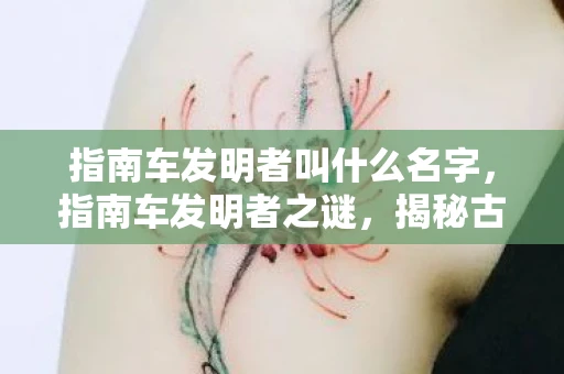 指南车发明者叫什么名字，指南车发明者之谜，揭秘古代导航神器
