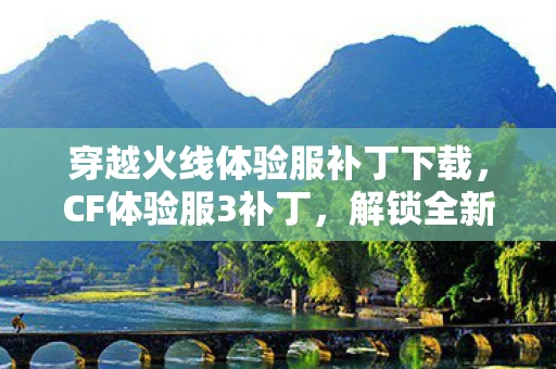 穿越火线体验服补丁下载,CF体验服3补丁,解锁全新游戏体验 穿越火线体验服补丁下载,CF体验服3补丁,解锁全新游戏体验