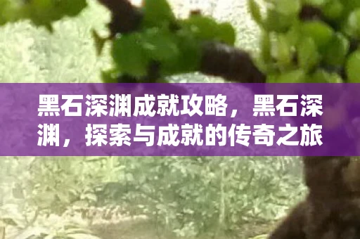 黑石深渊成就攻略，黑石深渊，探索与成就的传奇之旅