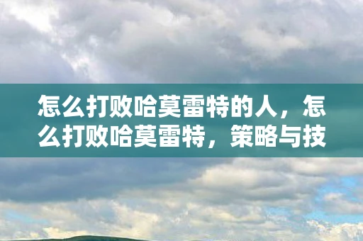 怎么打败哈莫雷特的人,怎么打败哈莫雷特,策略与技巧全解析 怎么打败哈莫雷特的人,怎么打败哈莫雷特,策略与技巧全解析