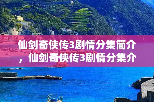 仙剑奇侠传3剧情分集简介,仙剑奇侠传3剧情分集介绍 仙剑奇侠传3剧情分集简介,仙剑奇侠传3剧情分集介绍