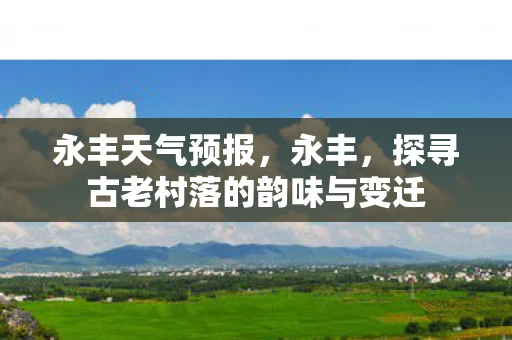 永丰天气预报,永丰,探寻古老村落的韵味与变迁 永丰天气预报,永丰,探寻古老村落的韵味与变迁