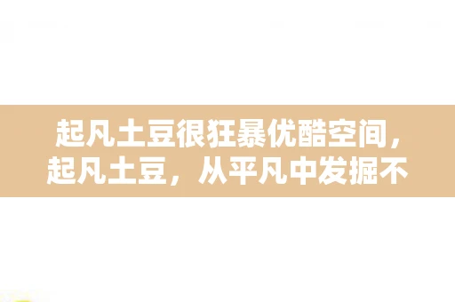 起凡土豆很狂暴优酷空间,起凡土豆,从平凡中发掘不凡的土豆故事 起凡土豆很狂暴优酷空间,起凡土豆,从平凡中发掘不凡的土豆故事