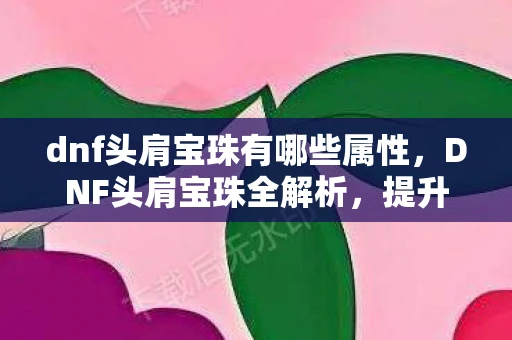 dnf头肩宝珠有哪些属性,DNF头肩宝珠全解析,提升战斗力的必备神器 dnf头肩宝珠有哪些属性,DNF头肩宝珠全解析,提升战斗力的必备神器
