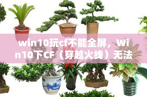 win10玩cf不能全屏，Win10下CF（穿越火线）无法全屏的解决方法