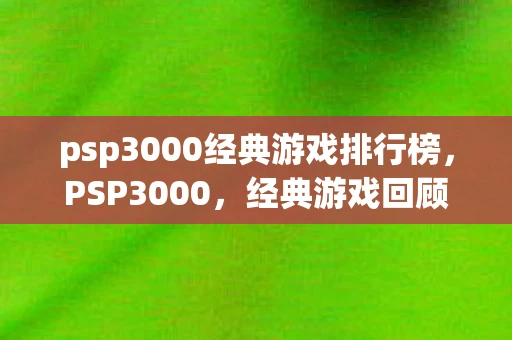 psp3000经典游戏排行榜，PSP3000，经典游戏回顾与回忆