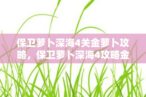 保卫萝卜深海4关金萝卜攻略,保卫萝卜深海4攻略金萝卜布阵图 保卫萝卜深海4关金萝卜攻略,保卫萝卜深海4攻略金萝卜布阵图