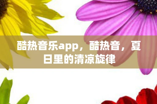 酷热音乐app,酷热音,夏日里的清凉旋律 酷热音乐app,酷热音,夏日里的清凉旋律