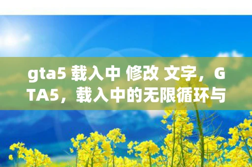 gta5 载入中 修改 文字,GTA5,载入中的无限循环与游戏世界的奥秘 gta5 载入中 修改 文字,GTA5,载入中的无限循环与游戏世界的奥秘