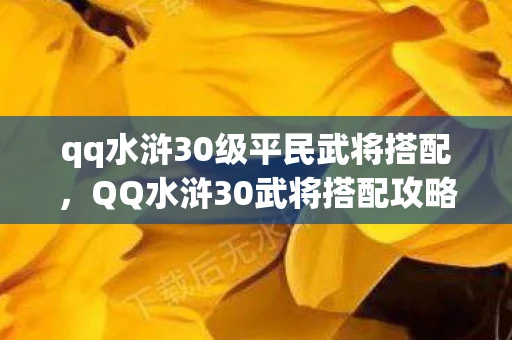 qq水浒30级平民武将搭配，QQ水浒30武将搭配攻略，打造最强战斗阵容