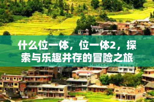 什么位一体,位一体2,探索与乐趣并存的冒险之旅 什么位一体,位一体2,探索与乐趣并存的冒险之旅