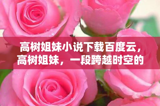 高树姐妹小说下载百度云，高树姐妹，一段跨越时空的情感纽带