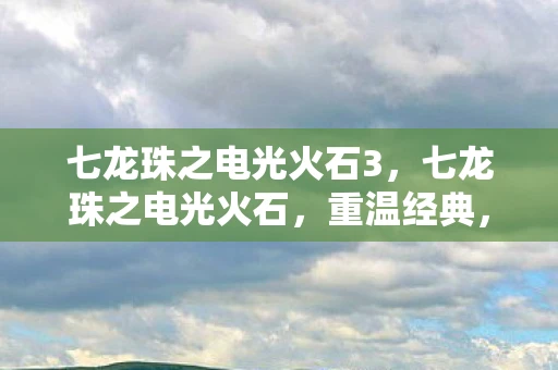 七龙珠之电光火石3，七龙珠之电光火石，重温经典，探索龙珠世界的无限可能