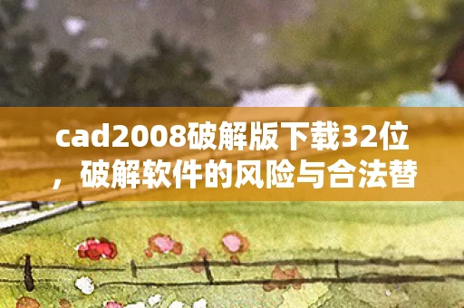 cad2008破解版下载32位,破解软件的风险与合法替代方案 cad2008破解版下载32位,破解软件的风险与合法替代方案