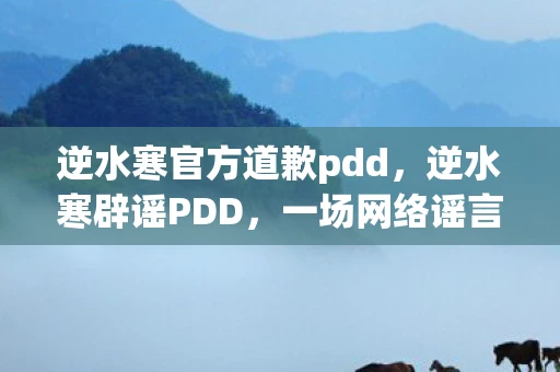 逆水寒官方道歉pdd,逆水寒辟谣PDD,一场网络谣言的终结 逆水寒官方道歉pdd,逆水寒辟谣PDD,一场网络谣言的终结