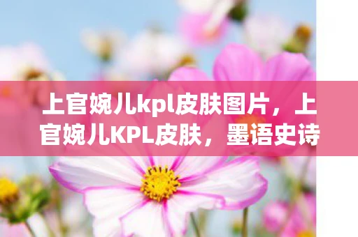 上官婉儿kpl皮肤图片，上官婉儿KPL皮肤，墨语史诗，优雅绽放