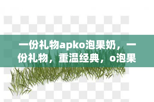 一份礼物apko泡果奶，一份礼物，重温经典，o泡果奶下载回忆