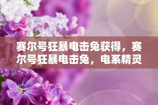 赛尔号狂暴电击兔获得,赛尔号狂暴电击兔,电系精灵的崛起 赛尔号狂暴电击兔获得,赛尔号狂暴电击兔,电系精灵的崛起