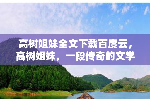 高树姐妹全文下载百度云,高树姐妹,一段传奇的文学之旅 高树姐妹全文下载百度云,高树姐妹,一段传奇的文学之旅