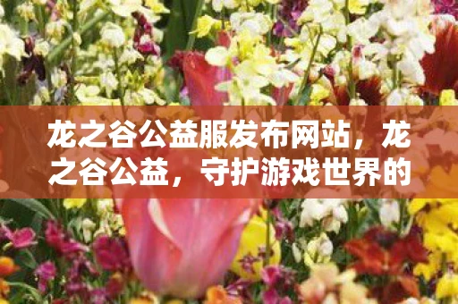 龙之谷公益服发布网站,龙之谷公益,守护游戏世界的绿色与和谐 龙之谷公益服发布网站,龙之谷公益,守护游戏世界的绿色与和谐
