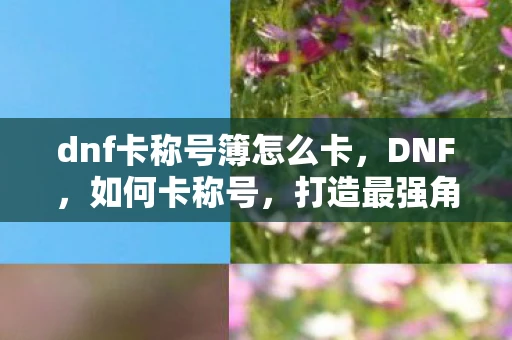 dnf卡称号簿怎么卡,DNF,如何卡称号,打造最强角色 dnf卡称号簿怎么卡,DNF,如何卡称号,打造最强角色
