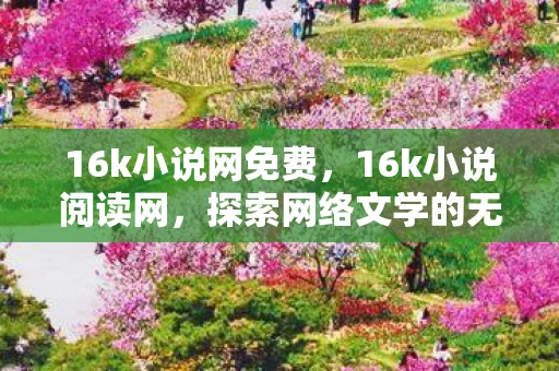 16k小说网免费,16k小说阅读网,探索网络文学的无限可能 16k小说网免费,16k小说阅读网,探索网络文学的无限可能