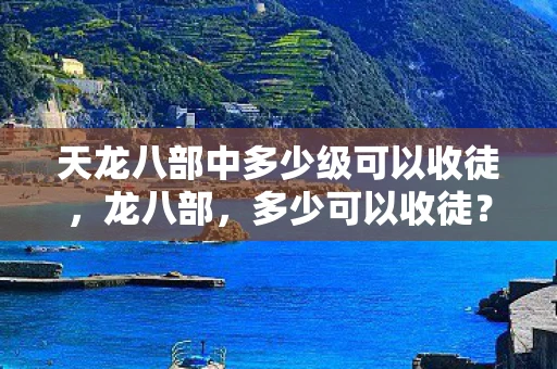 天龙八部中多少级可以收徒，龙八部，多少可以收徒？