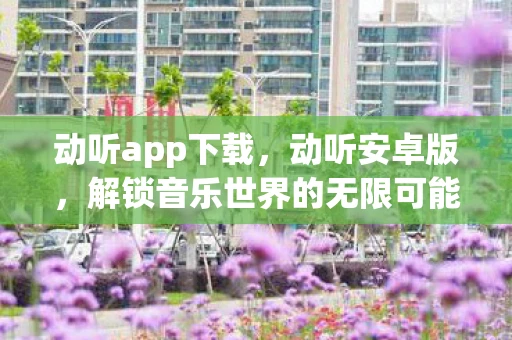 动听app下载，动听安卓版，解锁音乐世界的无限可能