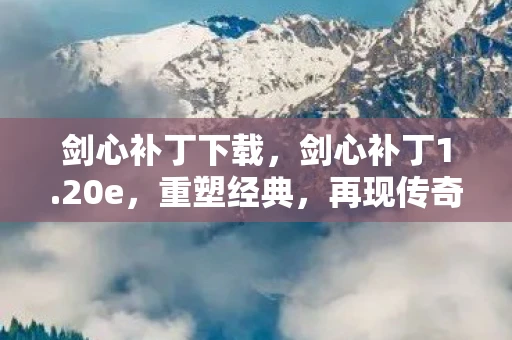 剑心补丁下载,剑心补丁1.20e,重塑经典,再现传奇 剑心补丁下载,剑心补丁1.20e,重塑经典,再现传奇