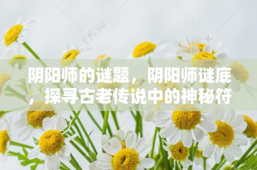 阴阳师的谜题,阴阳师谜底,探寻古老传说中的神秘符号 阴阳师的谜题,阴阳师谜底,探寻古老传说中的神秘符号