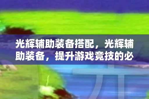光辉辅助装备搭配，光辉辅助装备，提升游戏竞技的必备神器