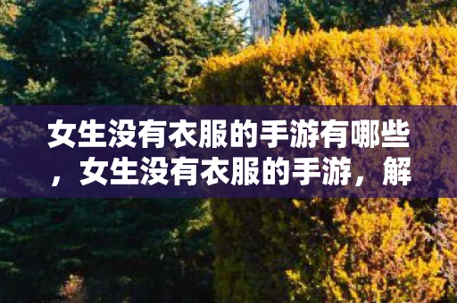 女生没有衣服的手游有哪些,女生没有衣服的手游,解锁时尚新境界 女生没有衣服的手游有哪些,女生没有衣服的手游,解锁时尚新境界