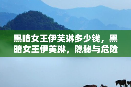 黑暗女王伊芙琳多少钱,黑暗女王伊芙琳,隐秘与危险的双重奏 黑暗女王伊芙琳多少钱,黑暗女王伊芙琳,隐秘与危险的双重奏