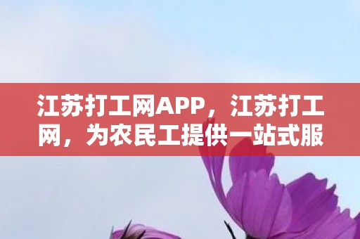 江苏打工网APP，江苏打工网，为农民工提供一站式服务