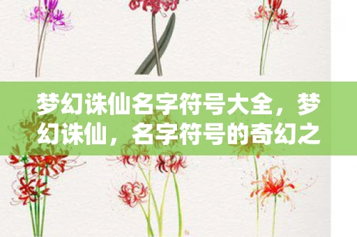 梦幻诛仙名字符号大全,梦幻诛仙,名字符号的奇幻之旅 梦幻诛仙名字符号大全,梦幻诛仙,名字符号的奇幻之旅