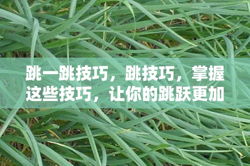 跳一跳技巧，跳技巧，掌握这些技巧，让你的跳跃更加高效和精准