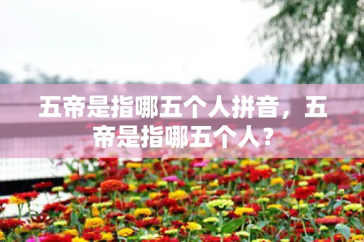 五帝是指哪五个人拼音，五帝是指哪五个人？
