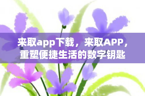 来取app下载，来取APP，重塑便捷生活的数字钥匙
