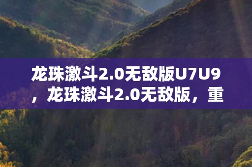 龙珠激斗2.0无敌版U7U9,龙珠激斗2.0无敌版,重温经典,挑战极限 龙珠激斗2.0无敌版U7U9,龙珠激斗2.0无敌版,重温经典,挑战极限