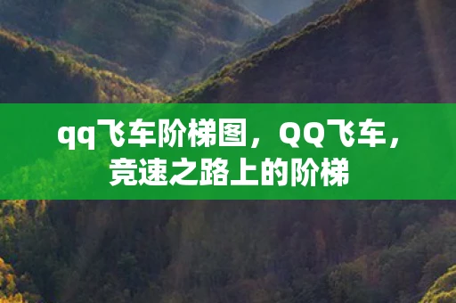 qq飞车阶梯图,QQ飞车,竞速之路上的阶梯 qq飞车阶梯图,QQ飞车,竞速之路上的阶梯