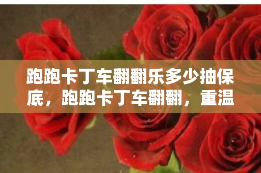 跑跑卡丁车翻翻乐多少抽保底，跑跑卡丁车翻翻，重温经典，再燃激情