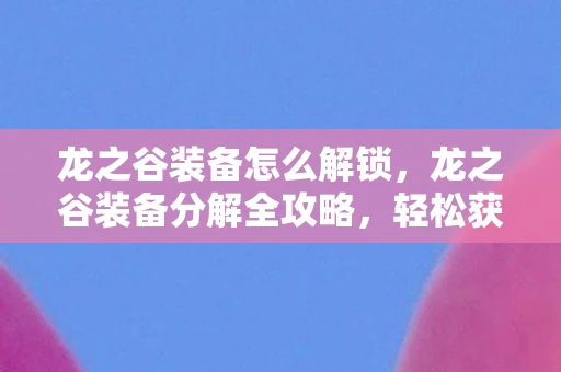龙之谷装备怎么解锁，龙之谷装备分解全攻略，轻松获取强化材料