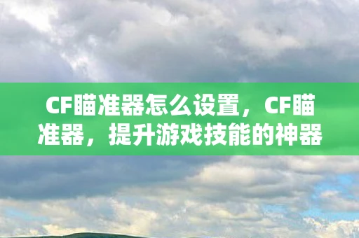 CF瞄准器怎么设置,CF瞄准器,提升游戏技能的神器还是作弊工具? CF瞄准器怎么设置,CF瞄准器,提升游戏技能的神器还是作弊工具?