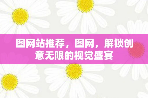图网站推荐,图网,解锁创意无限的视觉盛宴 图网站推荐,图网,解锁创意无限的视觉盛宴