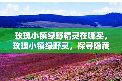 玫瑰小镇绿野精灵在哪买，玫瑰小镇绿野灵，探寻隐藏在都市边缘的自然奇迹