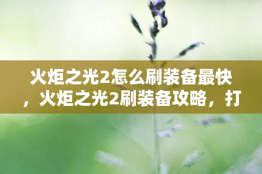 火炬之光2怎么刷装备最快，火炬之光2刷装备攻略，打造顶级装备的技巧与策略