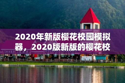 2020年新版樱花校园模拟器,2020版新版的樱花校园模拟器,探索虚拟世界的无限可能 2020年新版樱花校园模拟器,2020版新版的樱花校园模拟器,探索虚拟世界的无限可能