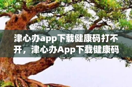 津心办app下载健康码打不开,津心办App下载健康码,便捷防疫,一码在手,健康无忧 津心办app下载健康码打不开,津心办App下载健康码,便捷防疫,一码在手,健康无忧
