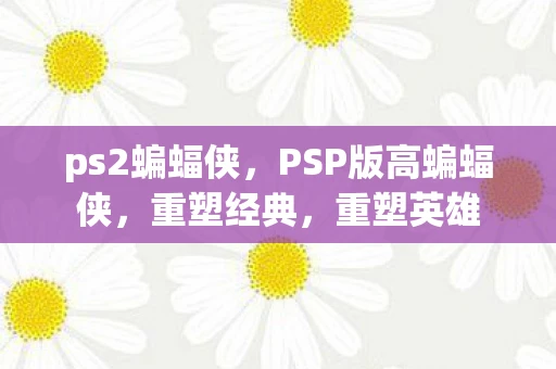 ps2蝙蝠侠,PSP版高蝙蝠侠,重塑经典,重塑英雄 ps2蝙蝠侠,PSP版高蝙蝠侠,重塑经典,重塑英雄