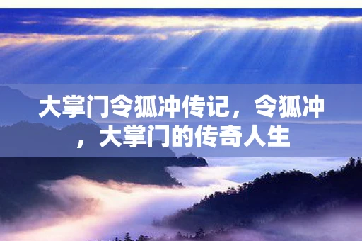 大掌门令狐冲传记,令狐冲,大掌门的传奇人生 大掌门令狐冲传记,令狐冲,大掌门的传奇人生